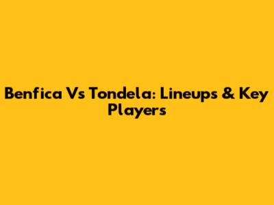 Benfica Vs Tondela: Lineups & Key Players