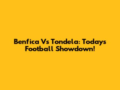 Benfica Vs Tondela: Today's Football Showdown!