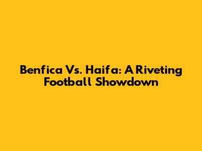 Benfica Vs. Haifa: A Riveting Football Showdown