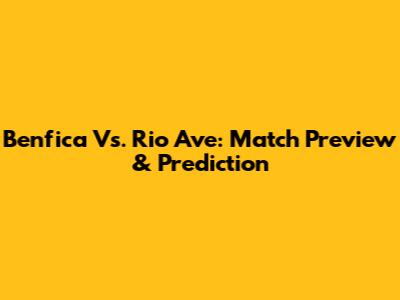 Benfica Vs. Rio Ave: Match Preview & Prediction