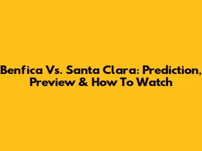 Benfica Vs. Santa Clara: Prediction, Preview & How To Watch