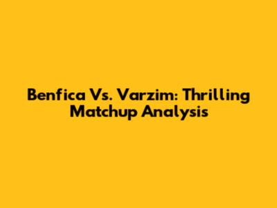 Benfica Vs. Varzim: Thrilling Matchup Analysis