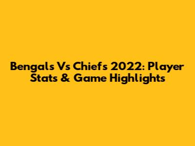 Bengals Vs Chiefs 2022: Player Stats & Game Highlights