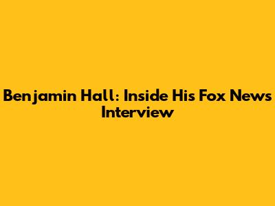 Benjamin Hall: Inside His Fox News Interview