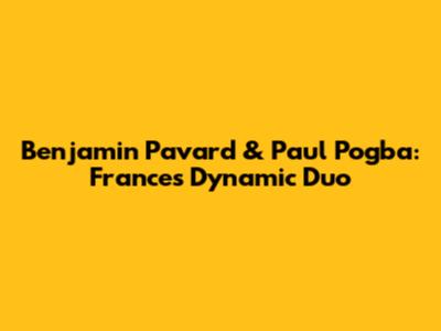 Benjamin Pavard & Paul Pogba: France's Dynamic Duo