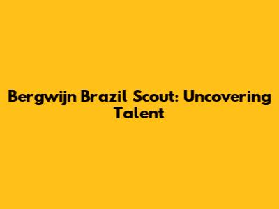 Bergwijn Brazil Scout: Uncovering Talent
