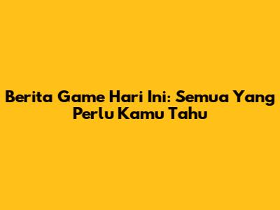 Berita Game Hari Ini: Semua Yang Perlu Kamu Tahu