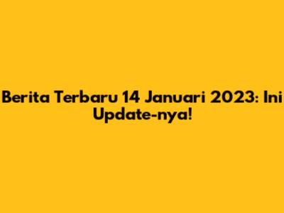 Berita Terbaru 14 Januari 2023: Ini Update-nya!