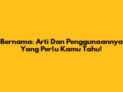 Bernama: Arti Dan Penggunaannya Yang Perlu Kamu Tahu!