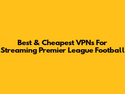 Best & Cheapest VPNs For Streaming Premier League Football