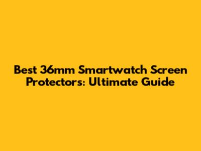 Best 36mm Smartwatch Screen Protectors: Ultimate Guide