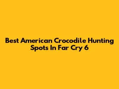 Best American Crocodile Hunting Spots In Far Cry 6