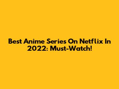 Best Anime Series On Netflix In 2022: Must-Watch!