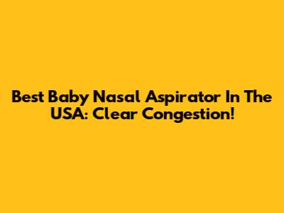Best Baby Nasal Aspirator In The USA: Clear Congestion!