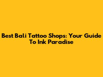 Best Bali Tattoo Shops: Your Guide To Ink Paradise