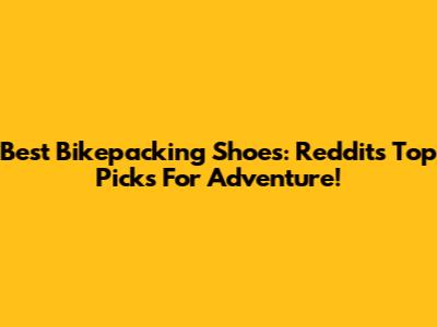Best Bikepacking Shoes: Reddit's Top Picks For Adventure!