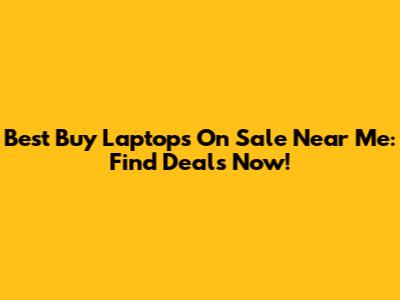 Best Buy Laptops On Sale Near Me: Find Deals Now!