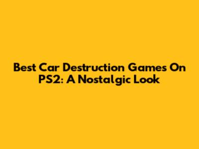 Best Car Destruction Games On PS2: A Nostalgic Look
