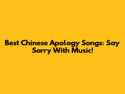 Best Chinese Apology Songs: Say Sorry With Music!