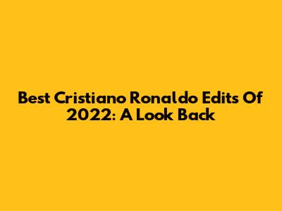 Best Cristiano Ronaldo Edits Of 2022: A Look Back