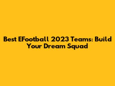 Best EFootball 2023 Teams: Build Your Dream Squad