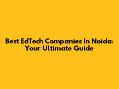 Best EdTech Companies In Noida: Your Ultimate Guide