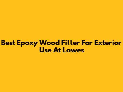 Best Epoxy Wood Filler For Exterior Use At Lowe's