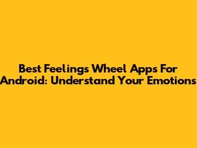 Best Feelings Wheel Apps For Android: Understand Your Emotions