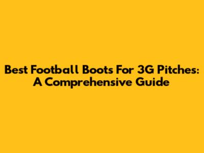 Best Football Boots For 3G Pitches: A Comprehensive Guide