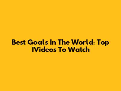 Best Goals In The World: Top IVideos To Watch