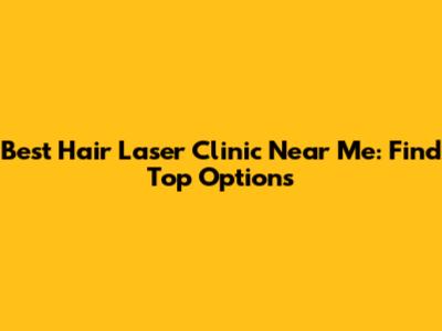 Best Hair Laser Clinic Near Me: Find Top Options
