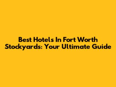 Best Hotels In Fort Worth Stockyards: Your Ultimate Guide