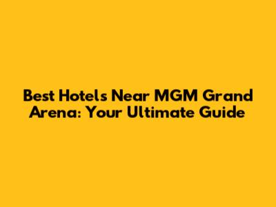 Best Hotels Near MGM Grand Arena: Your Ultimate Guide