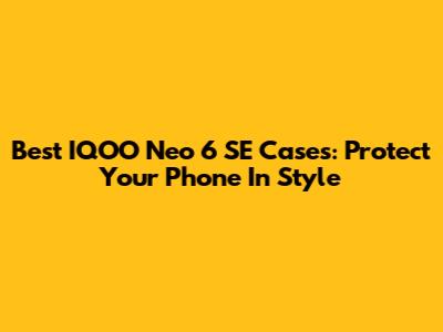 Best IQOO Neo 6 SE Cases: Protect Your Phone In Style