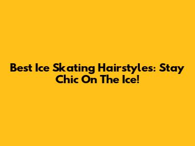 Best Ice Skating Hairstyles: Stay Chic On The Ice!