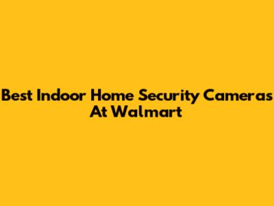 Best Indoor Home Security Cameras At Walmart