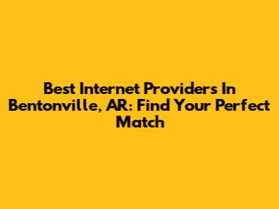 Best Internet Providers In Bentonville, AR: Find Your Perfect Match