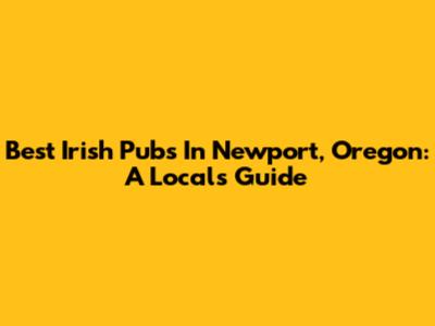 Best Irish Pubs In Newport, Oregon: A Local's Guide