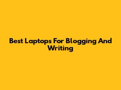 Best Laptops For Blogging And Writing