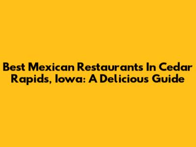 Best Mexican Restaurants In Cedar Rapids, Iowa: A Delicious Guide