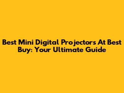 Best Mini Digital Projectors At Best Buy: Your Ultimate Guide