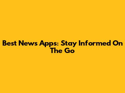 Best News Apps: Stay Informed On The Go