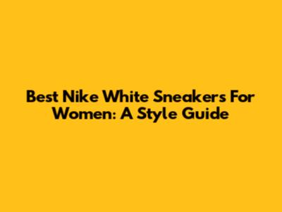 Best Nike White Sneakers For Women: A Style Guide