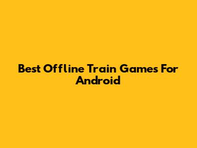 Best Offline Train Games For Android