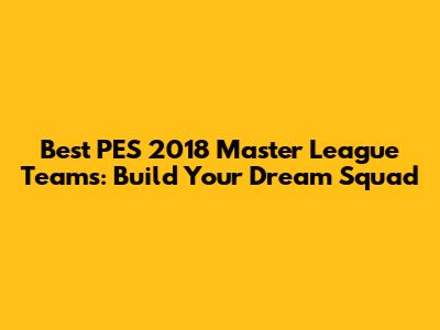 Best PES 2018 Master League Teams: Build Your Dream Squad