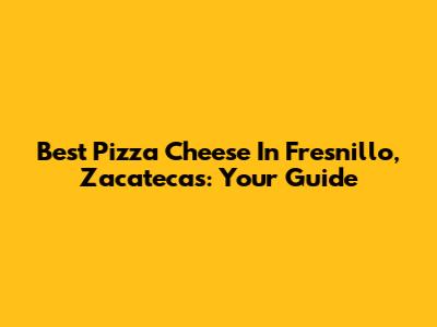 Best Pizza Cheese In Fresnillo, Zacatecas: Your Guide