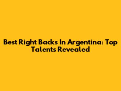 Best Right Backs In Argentina: Top Talents Revealed