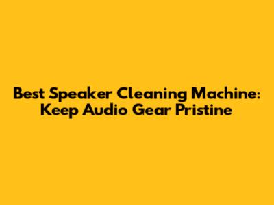Best Speaker Cleaning Machine: Keep Audio Gear Pristine