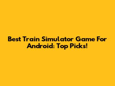 Best Train Simulator Game For Android: Top Picks!