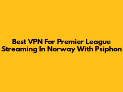 Best VPN For Premier League Streaming In Norway With Psiphon